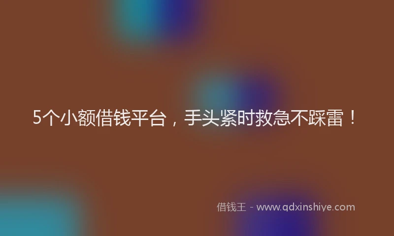 5个小额借钱平台，手头紧时救急不踩雷！