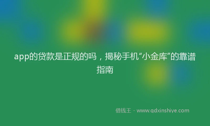 app的贷款是正规的吗，揭秘手机“小金库”的靠谱指南