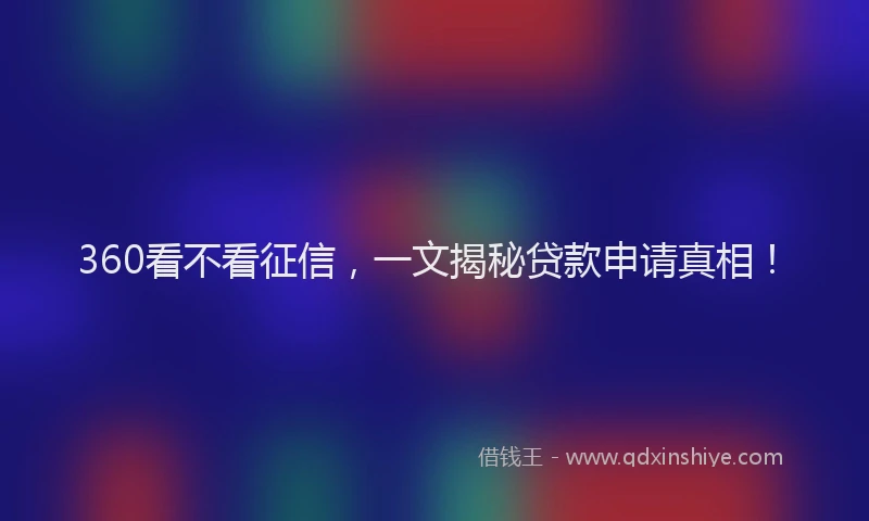 360看不看征信，一文揭秘贷款申请真相！