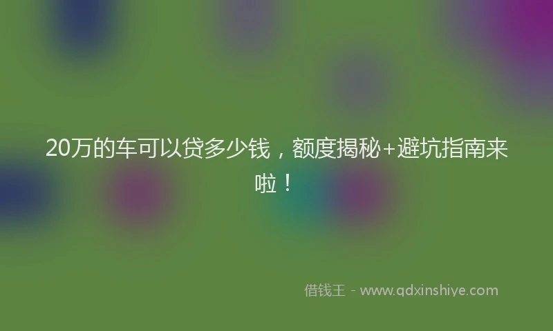 20万的车可以贷多少钱,额度揭秘+避坑指南来啦!