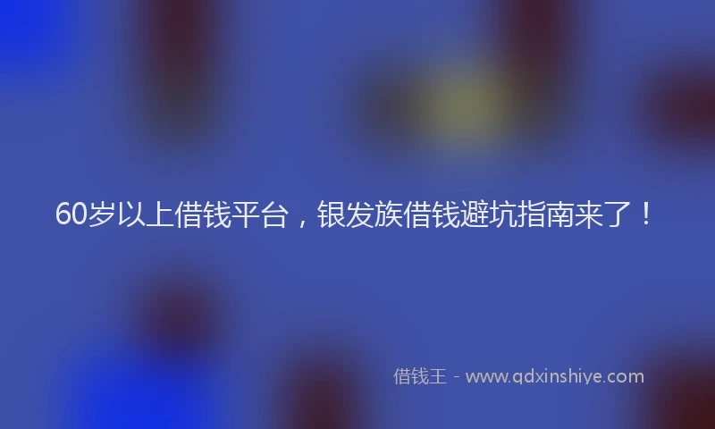 60岁以上借钱平台，银发族借钱避坑指南来了！