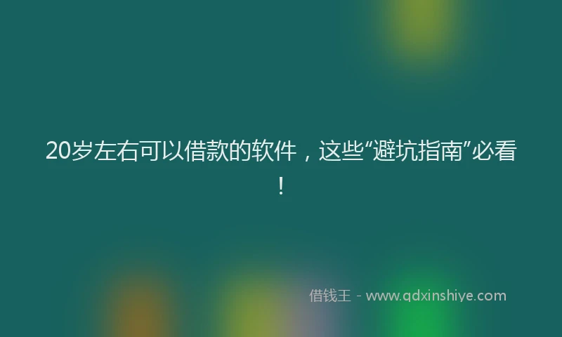 20岁左右可以借款的软件，这些“避坑指南”必看！