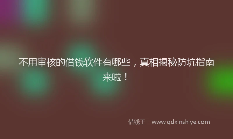 不用审核的借钱软件有哪些，真相揭秘防坑指南来啦！