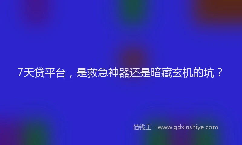 7天贷平台，是救急神器还是暗藏玄机的坑？