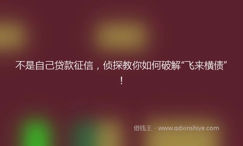 不是自己贷款征信，侦探教你如何破解“飞来横债”！