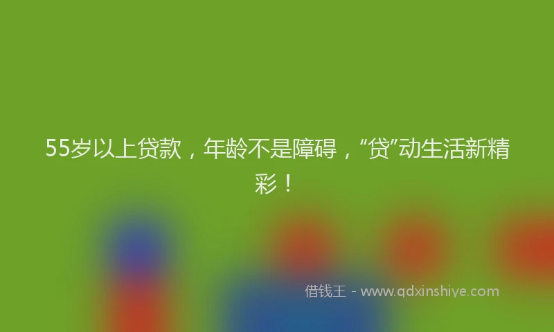 55岁以上贷款,年龄不是障碍,“贷”动生活新精彩!