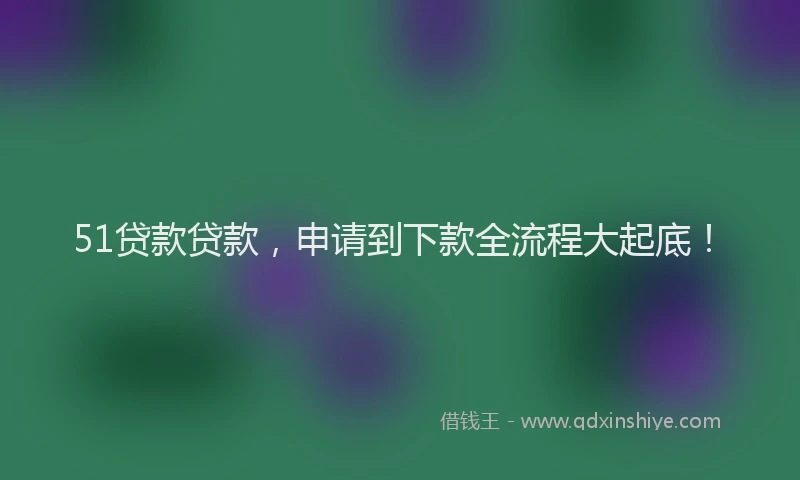51贷款贷款，申请到下款全流程大起底！
