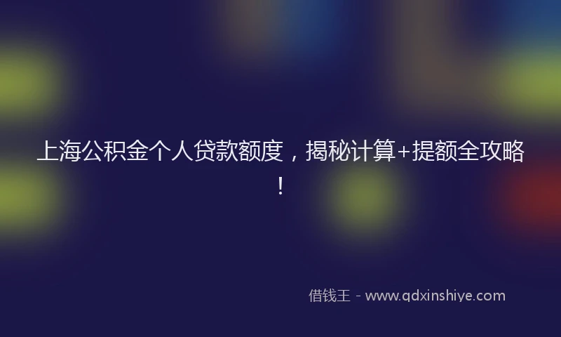 上海公积金个人贷款额度，揭秘计算+提额全攻略！