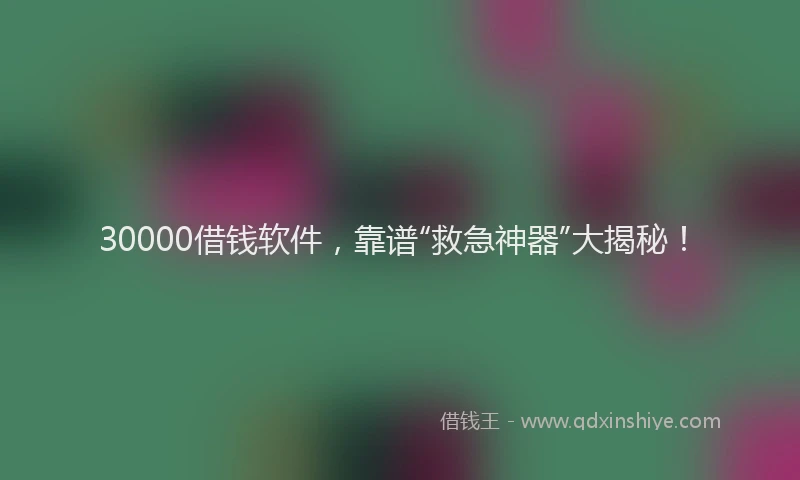 30000借钱软件，靠谱“救急神器”大揭秘！