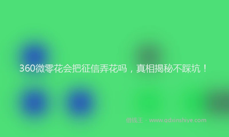 360微零花会把征信弄花吗，真相揭秘不踩坑！