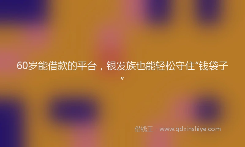60岁能借款的平台，银发族也能轻松守住“钱袋子”