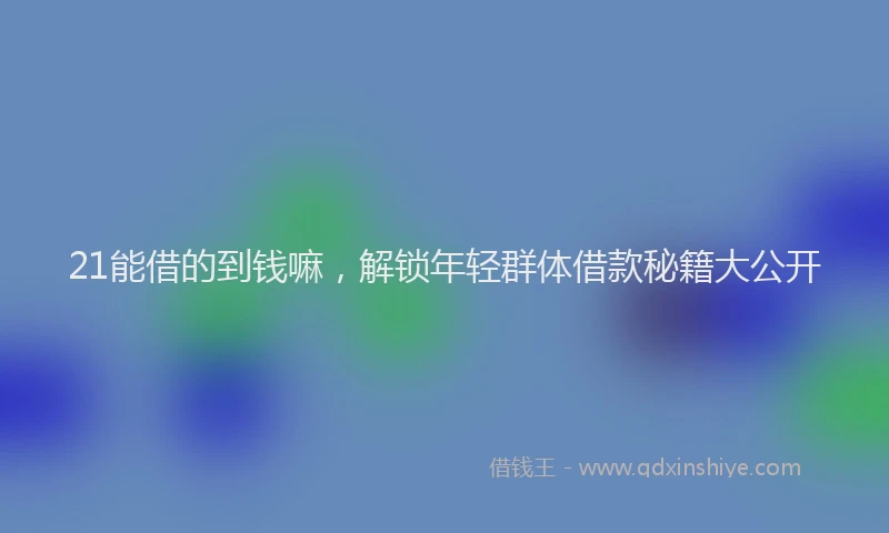 21能借的到钱嘛，解锁年轻群体借款秘籍大公开