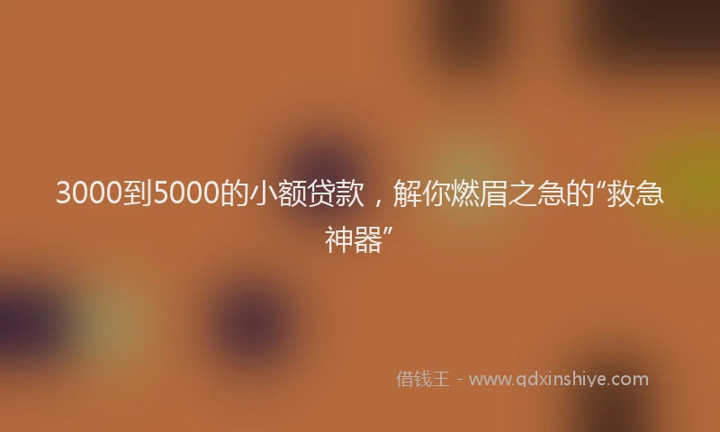 3000到5000的小额贷款，解你燃眉之急的“救急神器”