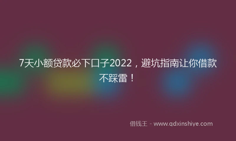 7天小额贷款必下口子2022，避坑指南让你借款不踩雷！