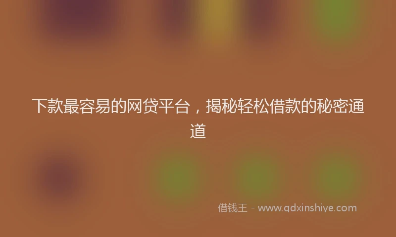 下款最容易的网贷平台，揭秘轻松借款的秘密通道