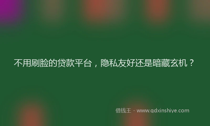 不用刷脸的贷款平台，隐私友好还是暗藏玄机？