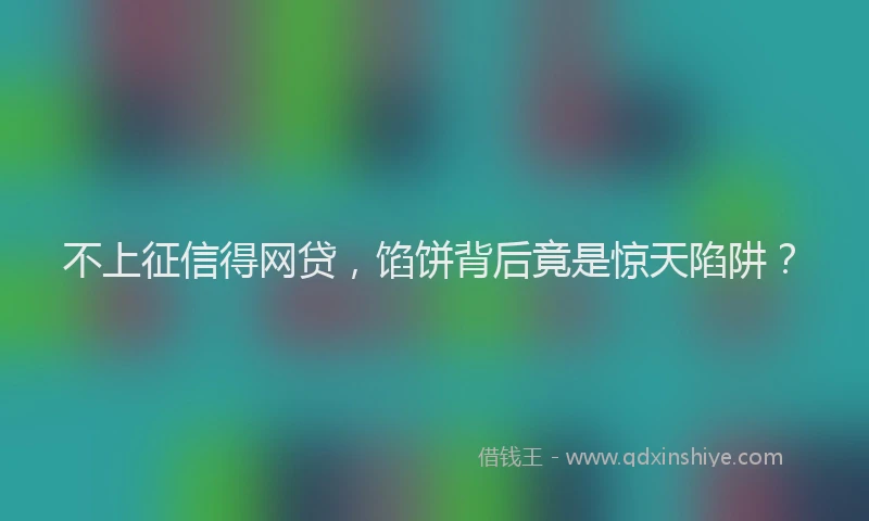 不上征信得网贷，馅饼背后竟是惊天陷阱？