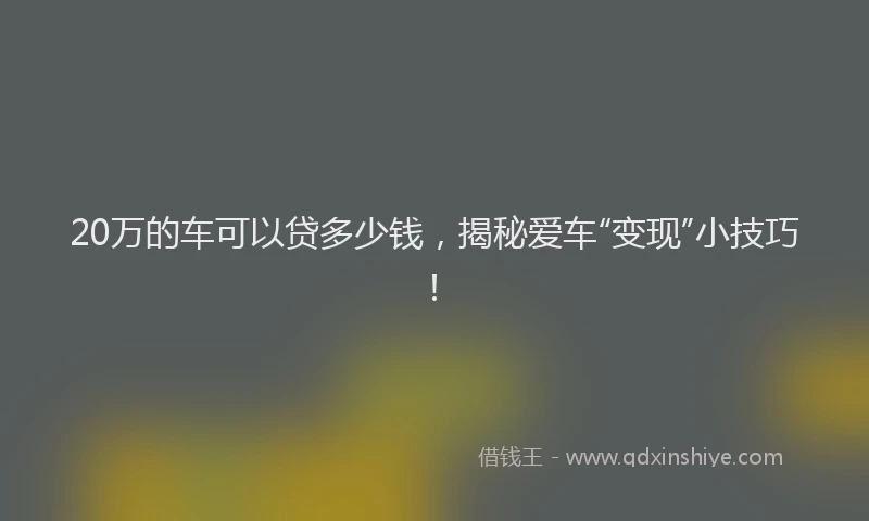 20万的车可以贷多少钱,揭秘爱车“变现”小技巧!