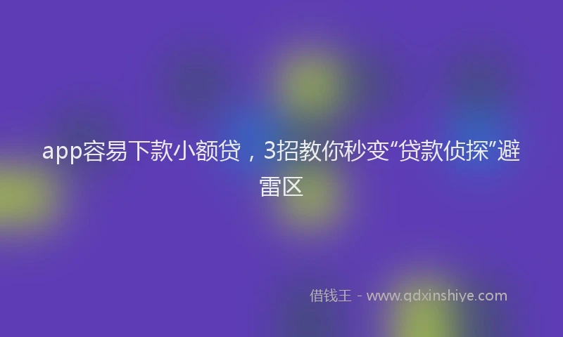 app容易下款小额贷，3招教你秒变“贷款侦探”避雷区