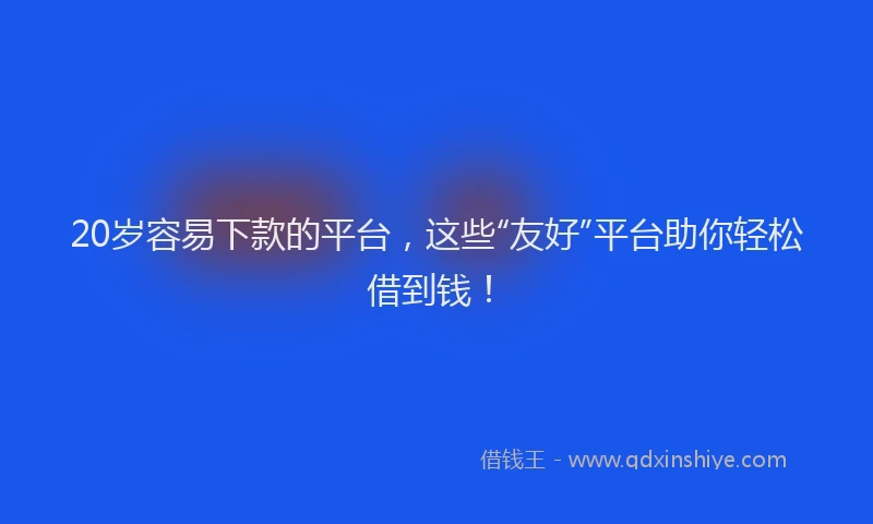 20岁容易下款的平台，这些“友好”平台助你轻松借到钱！