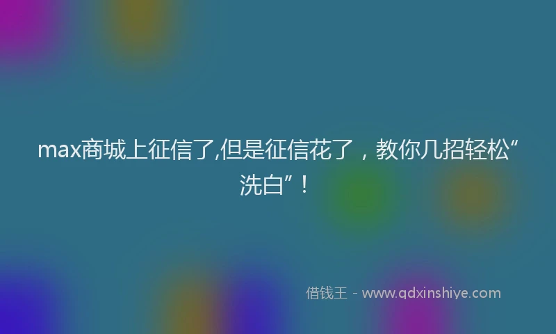 max商城上征信了,但是征信花了，教你几招轻松“洗白”！