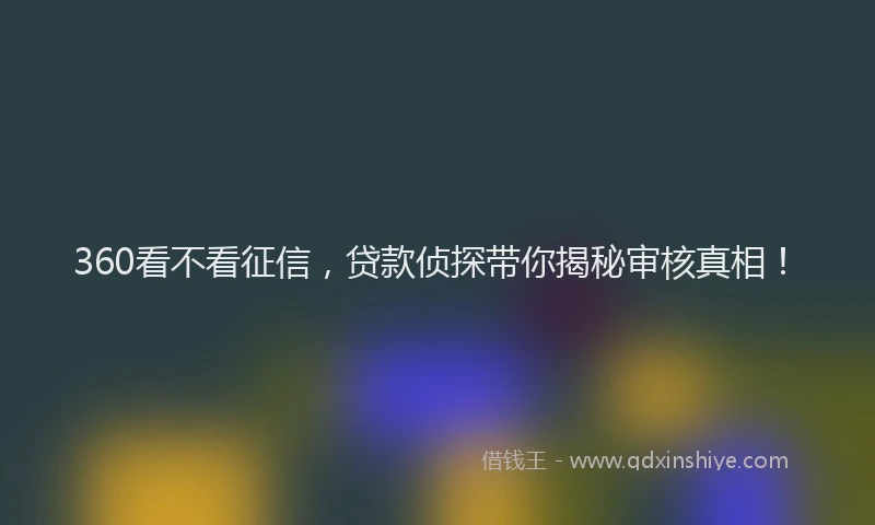 360看不看征信，贷款侦探带你揭秘审核真相！
