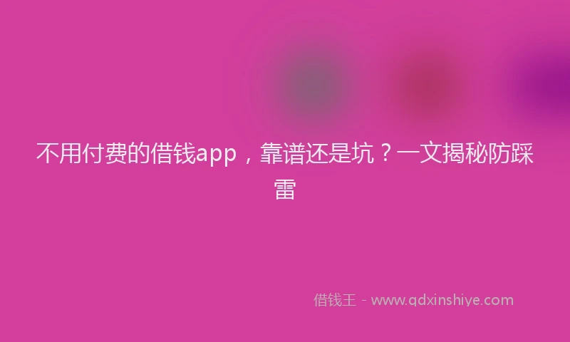 不用付费的借钱app，靠谱还是坑？一文揭秘防踩雷