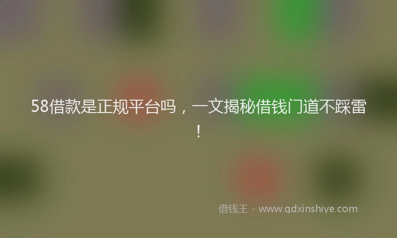 58借款是正规平台吗，一文揭秘借钱门道不踩雷！