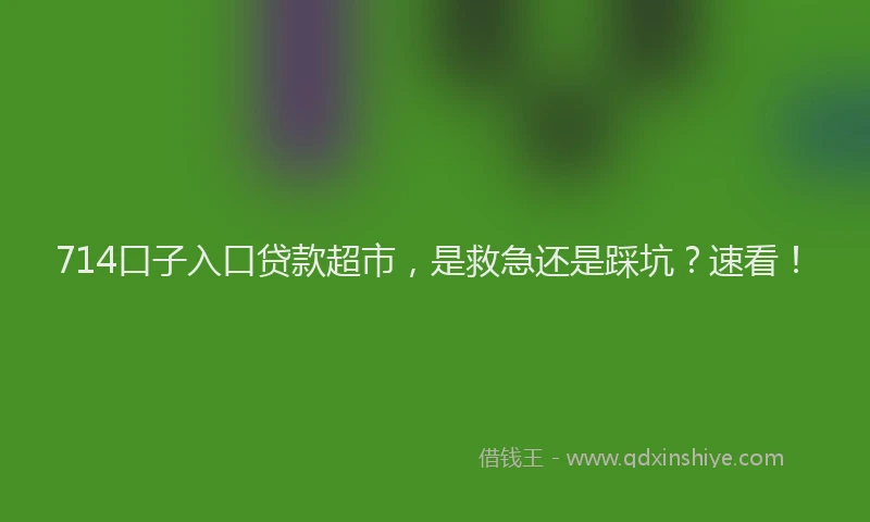 714口子入口贷款超市，是救急还是踩坑？速看！