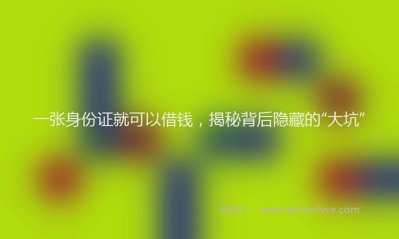 一张身份证就可以借钱，揭秘背后隐藏的“大坑”
