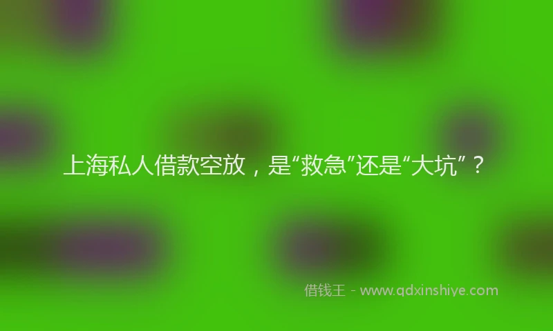上海私人借款空放，是“救急”还是“大坑”？