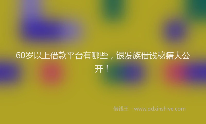 60岁以上借款平台有哪些，银发族借钱秘籍大公开！