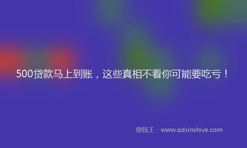500贷款马上到账，这些真相不看你可能要吃亏！