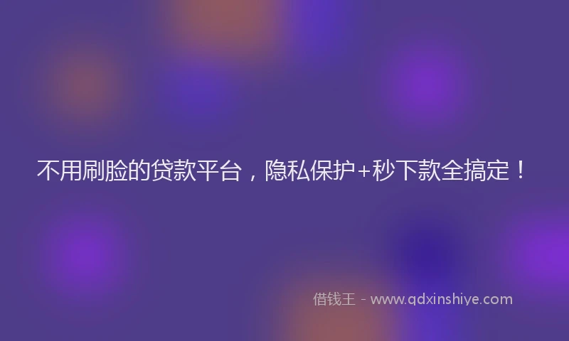 不用刷脸的贷款平台，隐私保护+秒下款全搞定！