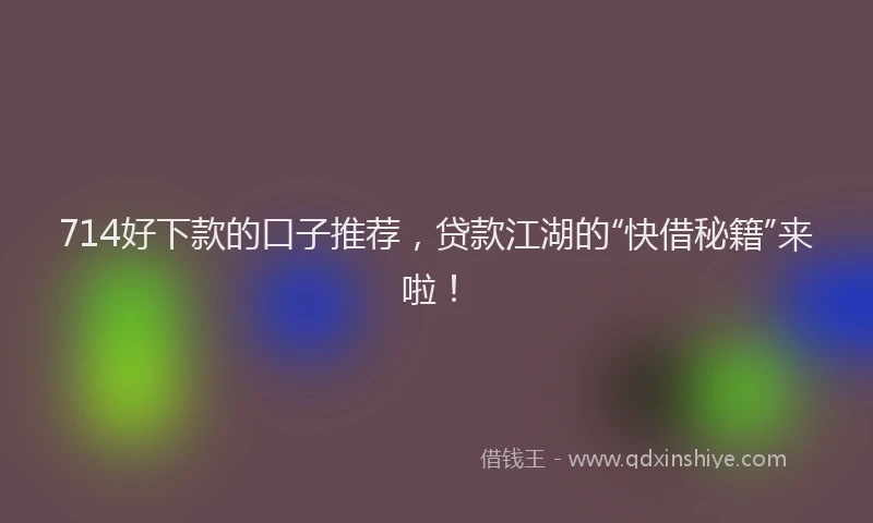 714好下款的口子推荐，贷款江湖的“快借秘籍”来啦！