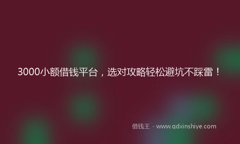 3000小额借钱平台，选对攻略轻松避坑不踩雷！