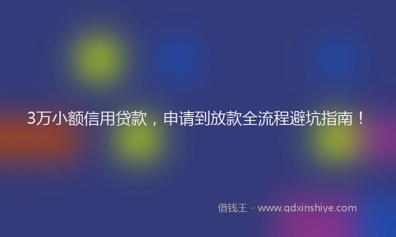 3万小额信用贷款，申请到放款全流程避坑指南！