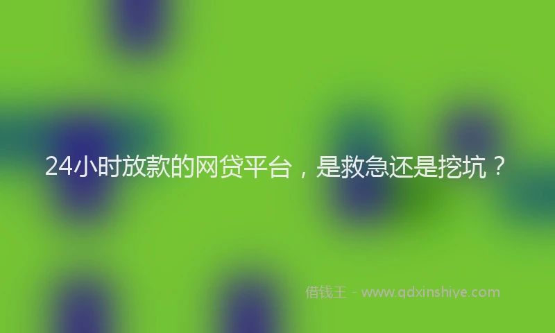 24小时放款的网贷平台，是救急还是挖坑？