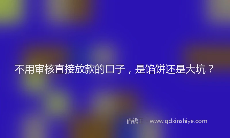 不用审核直接放款的口子，是馅饼还是大坑？