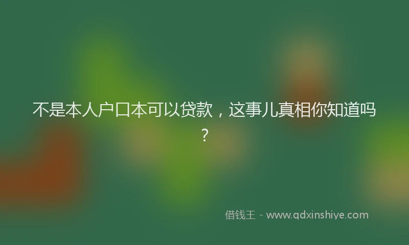 不是本人户口本可以贷款，这事儿真相你知道吗？