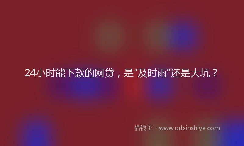 24小时能下款的网贷，是“及时雨”还是大坑？