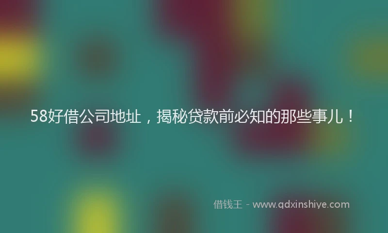 58好借公司地址，揭秘贷款前必知的那些事儿！