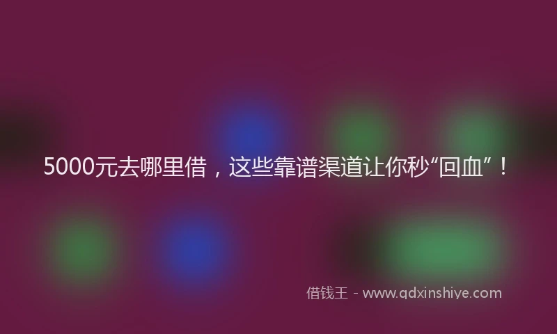 5000元去哪里借，这些靠谱渠道让你秒“回血”！