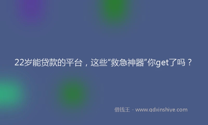 22岁能贷款的平台，这些“救急神器”你get了吗？