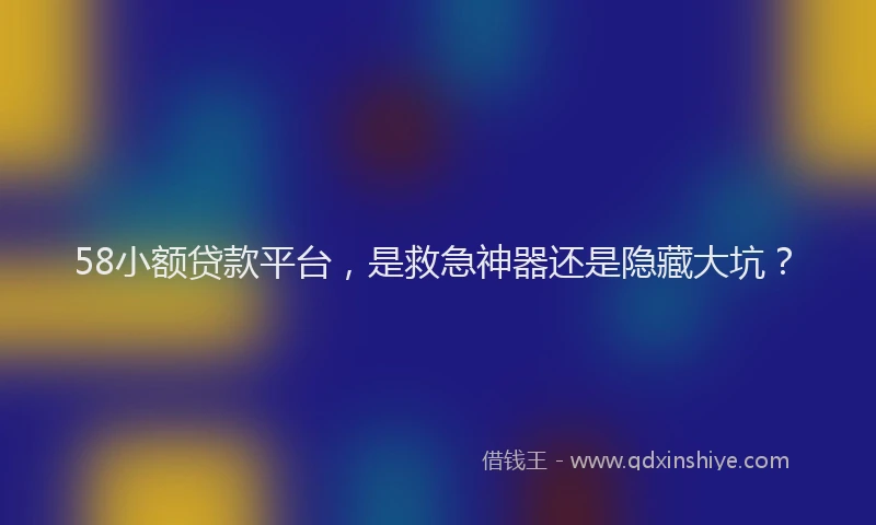 58小额贷款平台，是救急神器还是隐藏大坑？