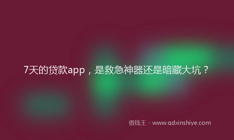 7天的贷款app，是救急神器还是暗藏大坑？