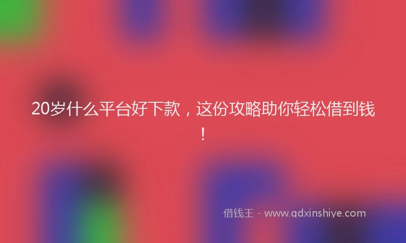 20岁什么平台好下款，这份攻略助你轻松借到钱！