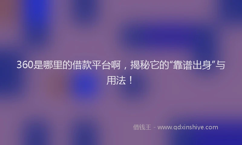 360是哪里的借款平台啊，揭秘它的“靠谱出身”与用法！