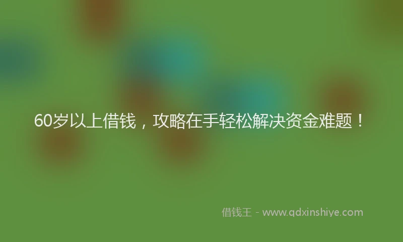 60岁以上借钱，攻略在手轻松解决资金难题！