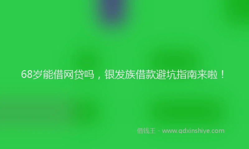 68岁能借网贷吗，银发族借款避坑指南来啦！